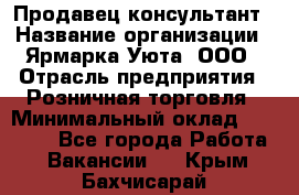 Продавец-консультант › Название организации ­ Ярмарка Уюта, ООО › Отрасль предприятия ­ Розничная торговля › Минимальный оклад ­ 15 000 - Все города Работа » Вакансии   . Крым,Бахчисарай